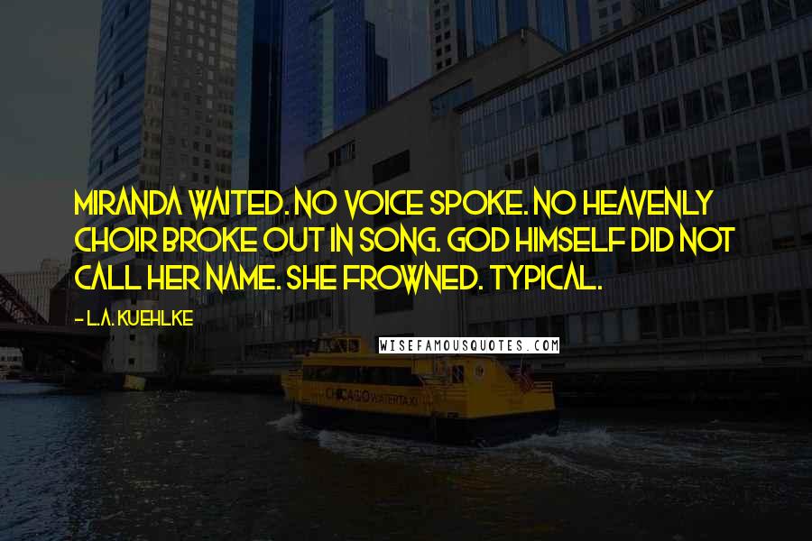 L.A. Kuehlke Quotes: Miranda waited. No voice spoke. No heavenly choir broke out in song. God Himself did not call her name. She frowned. Typical.