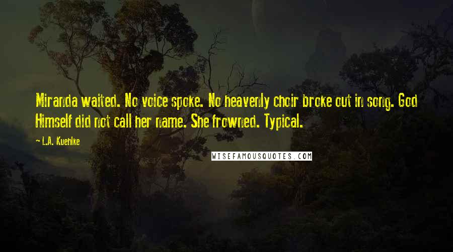 L.A. Kuehlke Quotes: Miranda waited. No voice spoke. No heavenly choir broke out in song. God Himself did not call her name. She frowned. Typical.