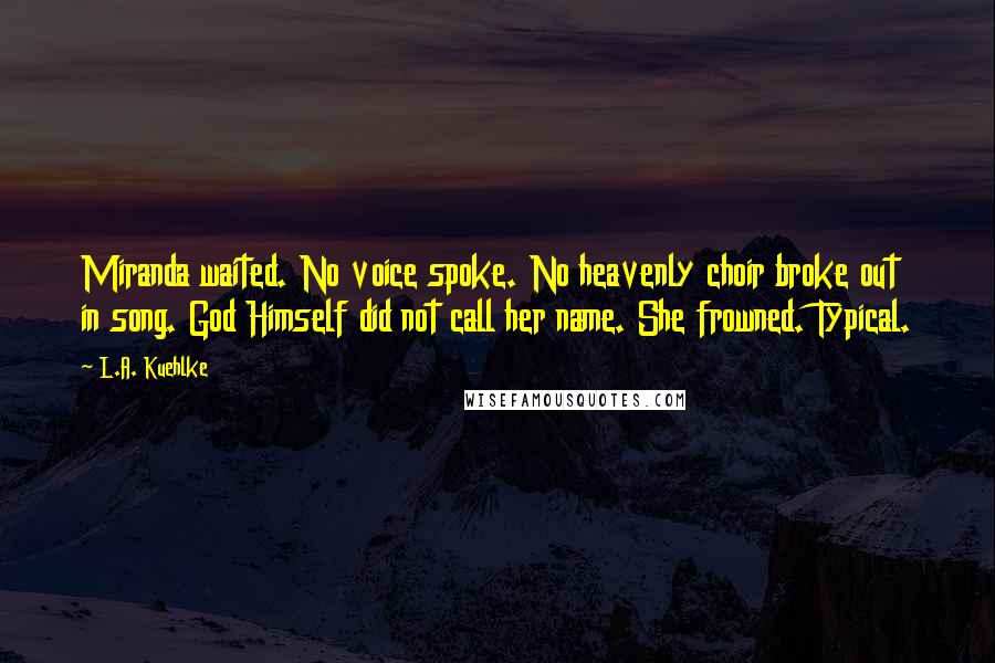 L.A. Kuehlke Quotes: Miranda waited. No voice spoke. No heavenly choir broke out in song. God Himself did not call her name. She frowned. Typical.