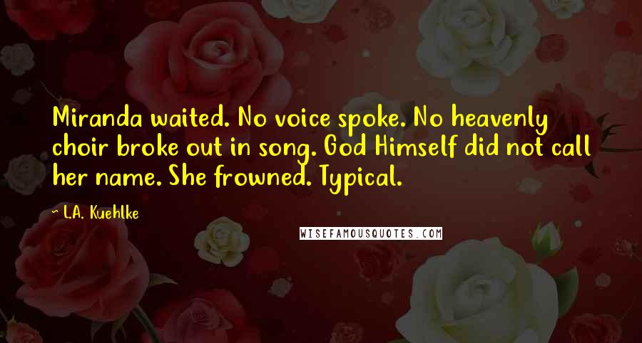 L.A. Kuehlke Quotes: Miranda waited. No voice spoke. No heavenly choir broke out in song. God Himself did not call her name. She frowned. Typical.