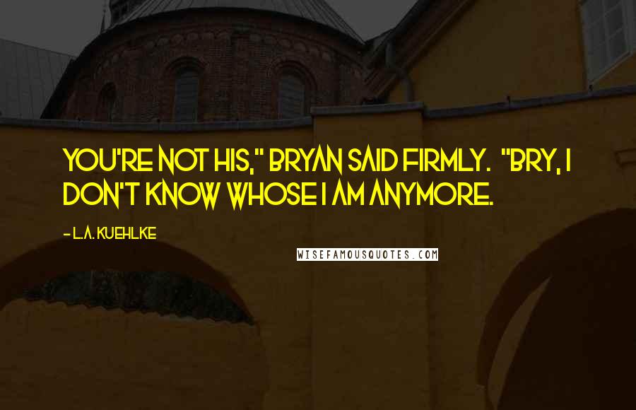 L.A. Kuehlke Quotes: You're not his," Bryan said firmly. "Bry, I don't know whose I am anymore.