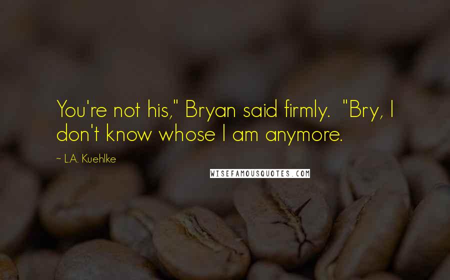 L.A. Kuehlke Quotes: You're not his," Bryan said firmly. "Bry, I don't know whose I am anymore.