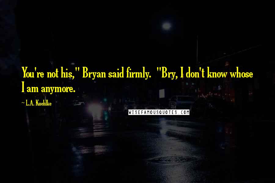 L.A. Kuehlke Quotes: You're not his," Bryan said firmly. "Bry, I don't know whose I am anymore.