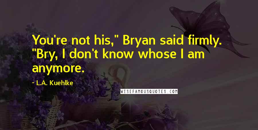 L.A. Kuehlke Quotes: You're not his," Bryan said firmly. "Bry, I don't know whose I am anymore.