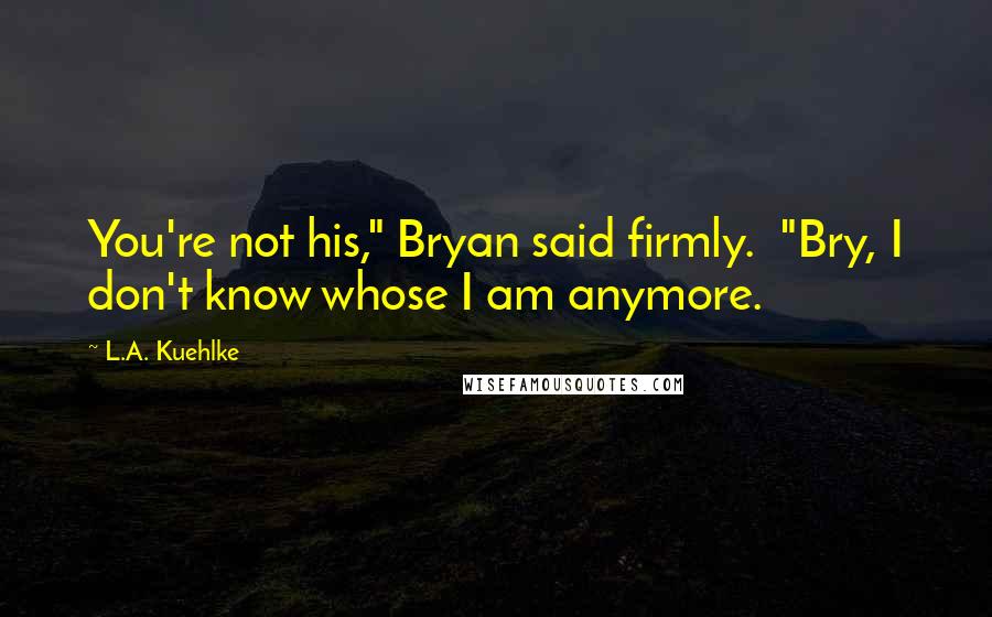 L.A. Kuehlke Quotes: You're not his," Bryan said firmly. "Bry, I don't know whose I am anymore.