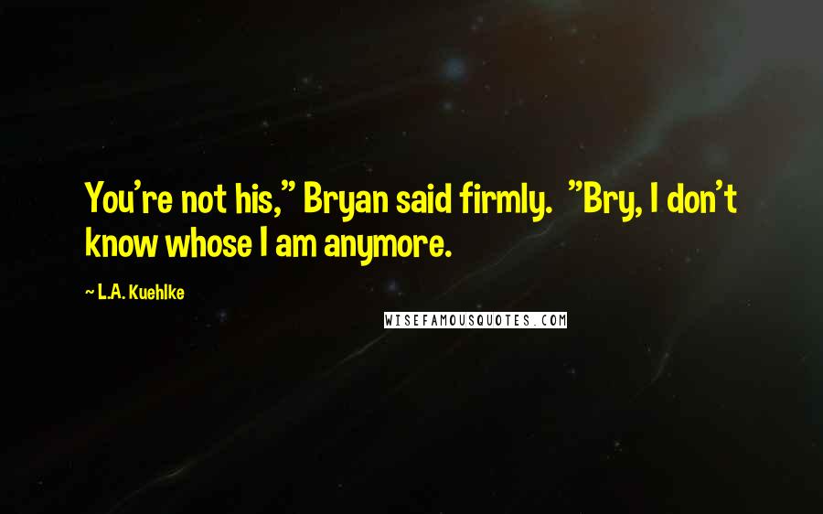 L.A. Kuehlke Quotes: You're not his," Bryan said firmly. "Bry, I don't know whose I am anymore.