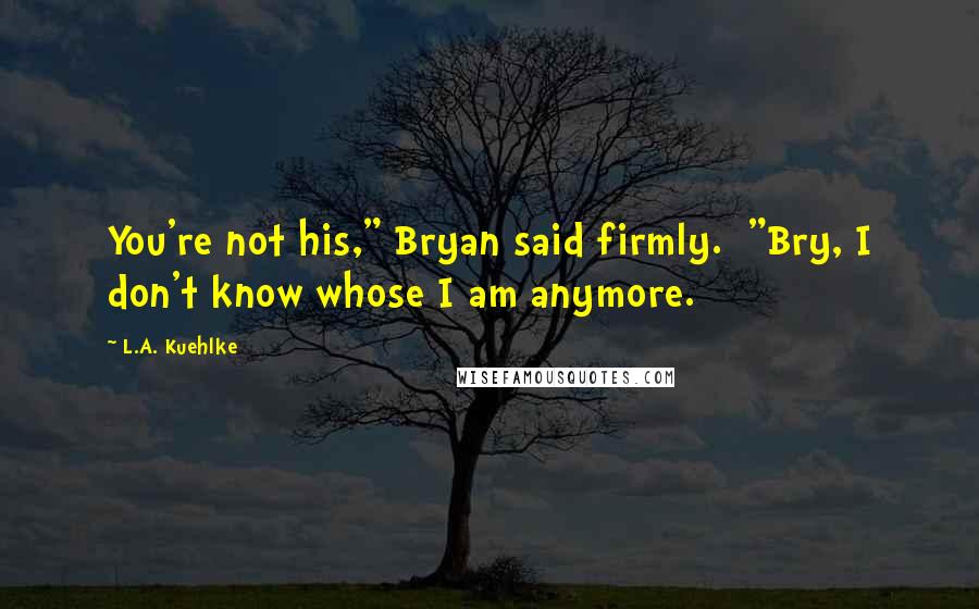 L.A. Kuehlke Quotes: You're not his," Bryan said firmly. "Bry, I don't know whose I am anymore.