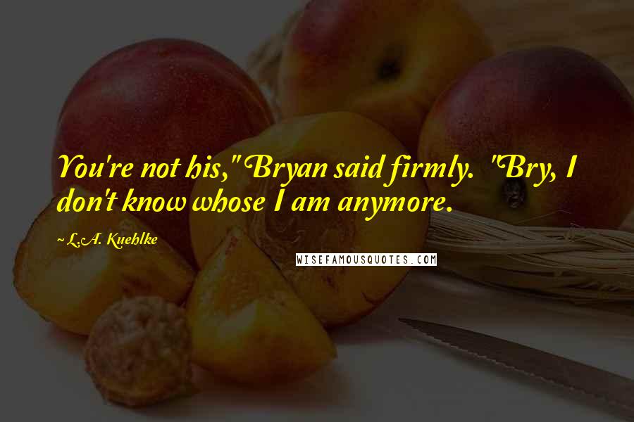 L.A. Kuehlke Quotes: You're not his," Bryan said firmly. "Bry, I don't know whose I am anymore.