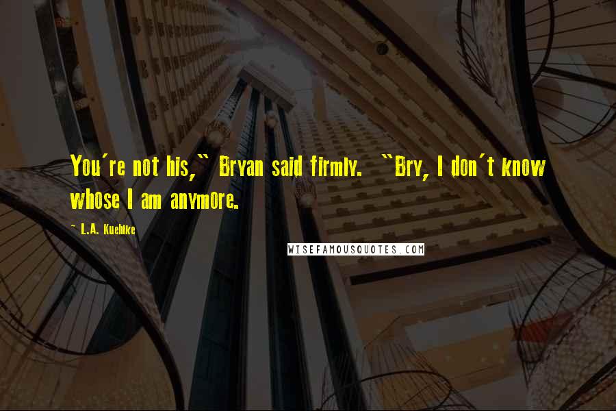 L.A. Kuehlke Quotes: You're not his," Bryan said firmly. "Bry, I don't know whose I am anymore.
