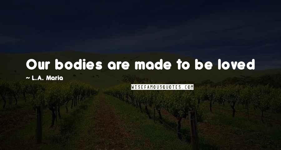 L.A. Maria Quotes: Our bodies are made to be loved