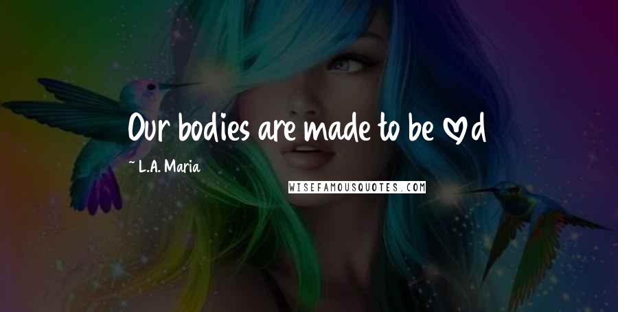 L.A. Maria Quotes: Our bodies are made to be loved