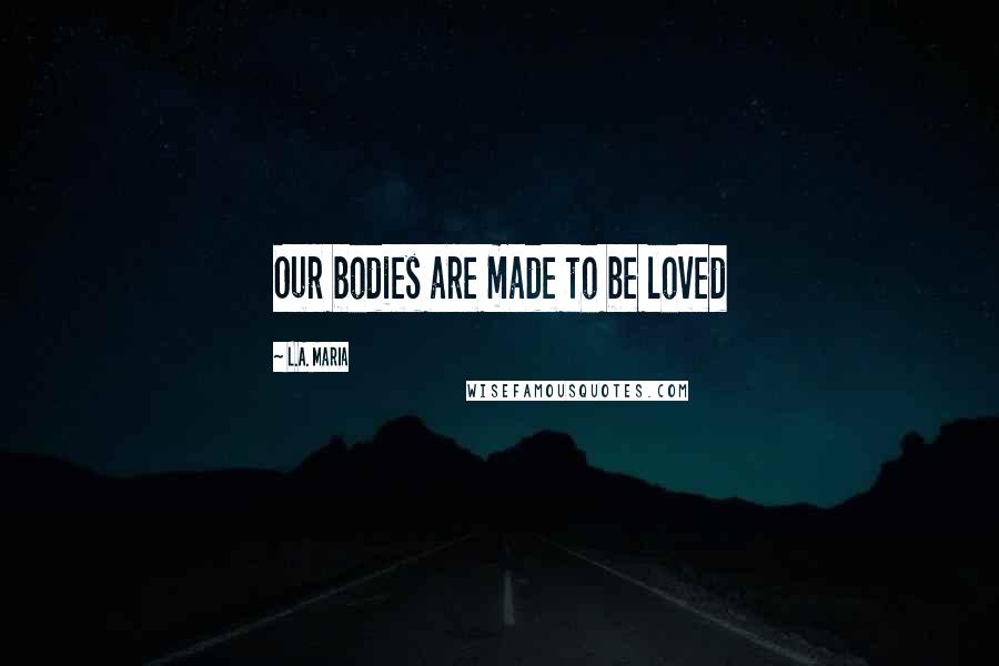 L.A. Maria Quotes: Our bodies are made to be loved