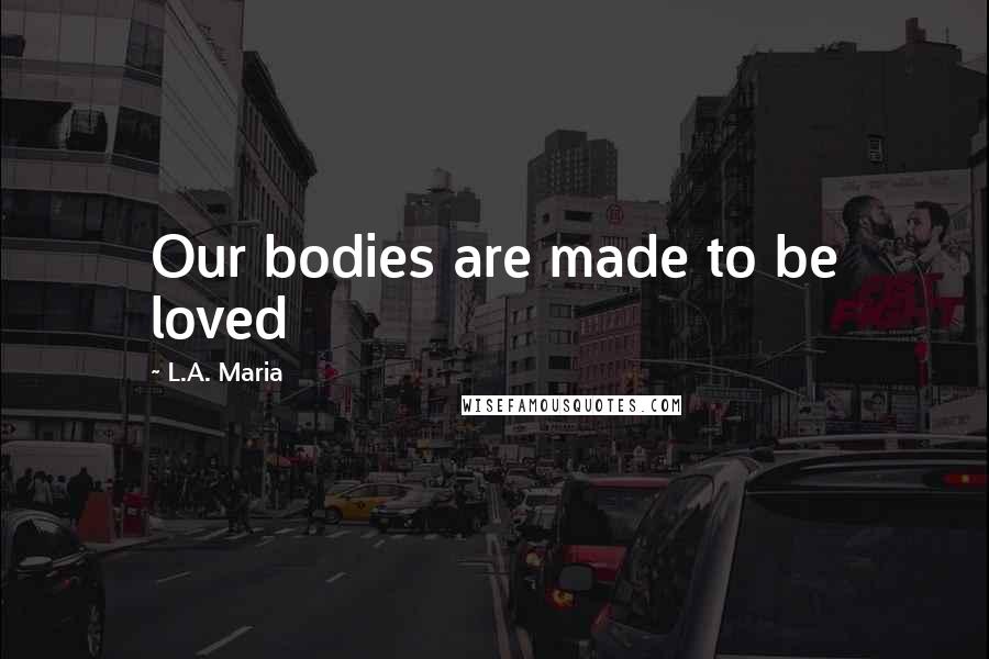 L.A. Maria Quotes: Our bodies are made to be loved