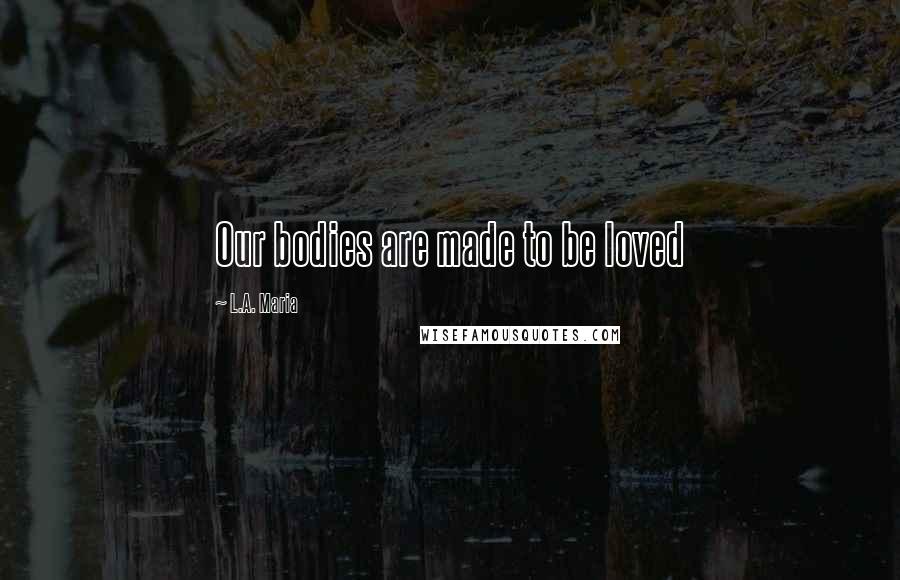 L.A. Maria Quotes: Our bodies are made to be loved