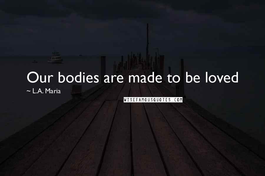 L.A. Maria Quotes: Our bodies are made to be loved