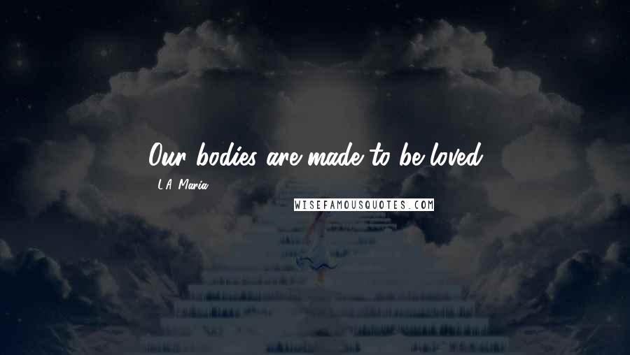 L.A. Maria Quotes: Our bodies are made to be loved