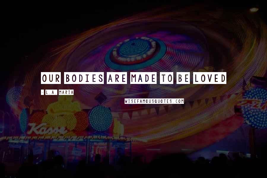 L.A. Maria Quotes: Our bodies are made to be loved