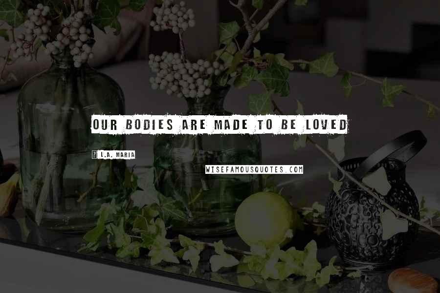 L.A. Maria Quotes: Our bodies are made to be loved