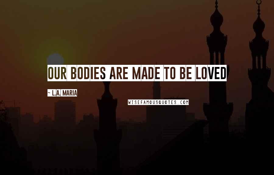 L.A. Maria Quotes: Our bodies are made to be loved