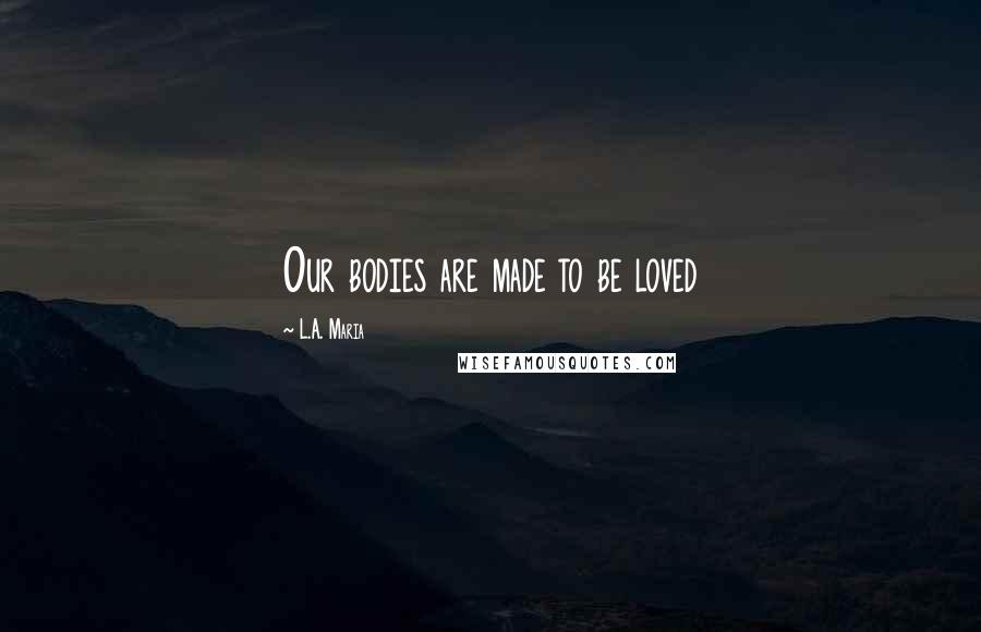 L.A. Maria Quotes: Our bodies are made to be loved