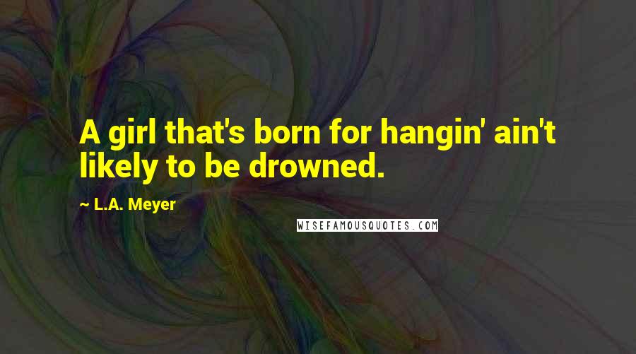 L.A. Meyer Quotes: A girl that's born for hangin' ain't likely to be drowned.