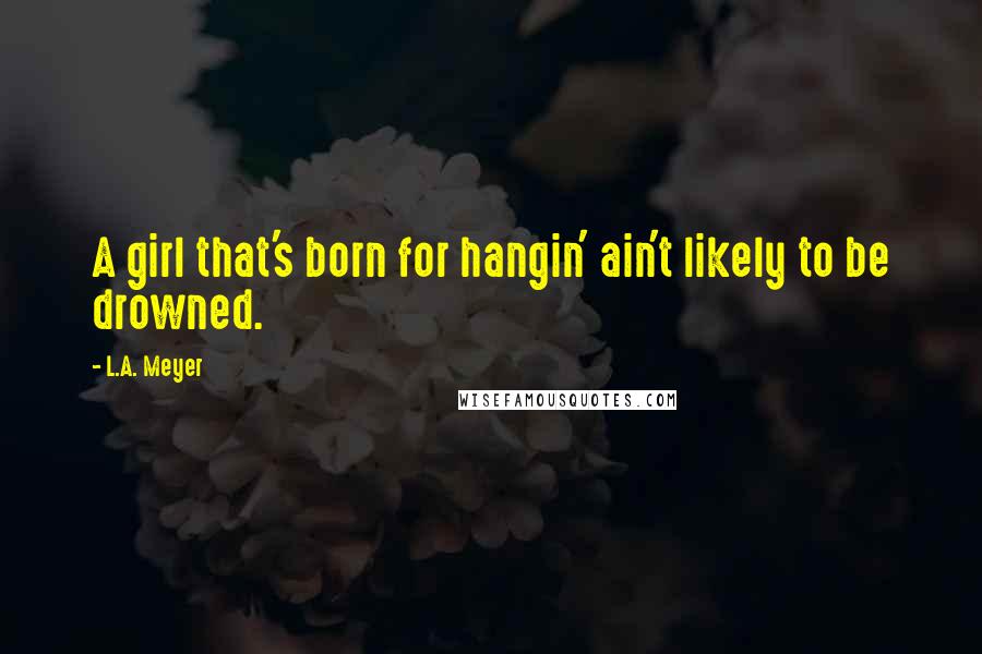 L.A. Meyer Quotes: A girl that's born for hangin' ain't likely to be drowned.