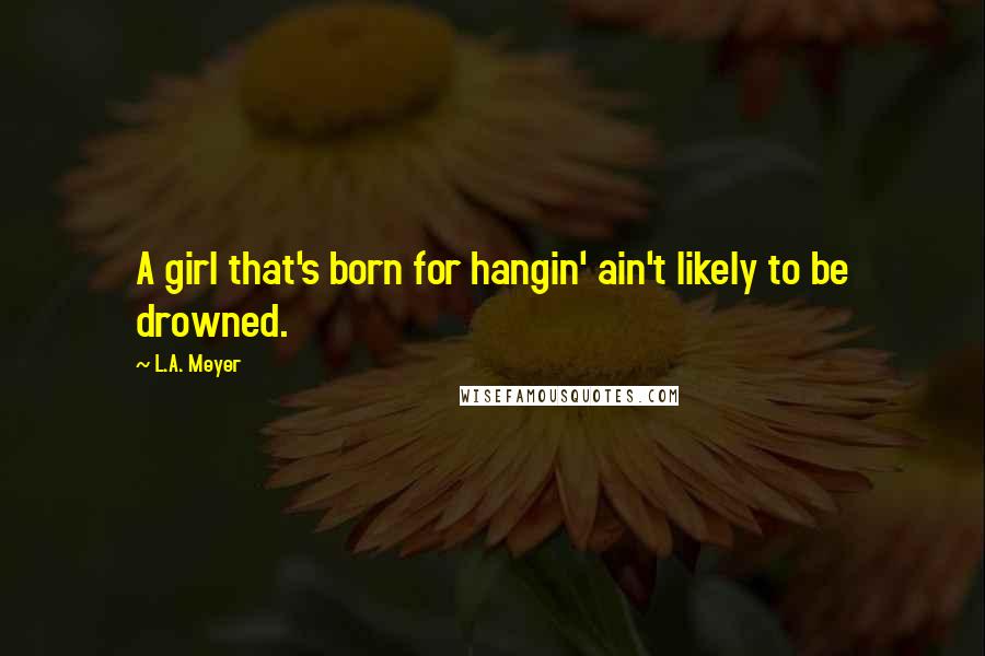 L.A. Meyer Quotes: A girl that's born for hangin' ain't likely to be drowned.