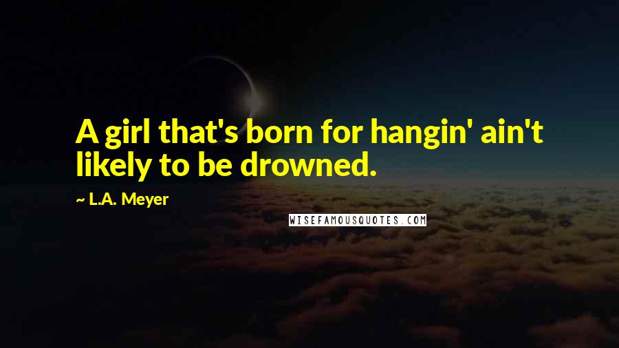 L.A. Meyer Quotes: A girl that's born for hangin' ain't likely to be drowned.