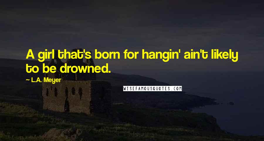 L.A. Meyer Quotes: A girl that's born for hangin' ain't likely to be drowned.