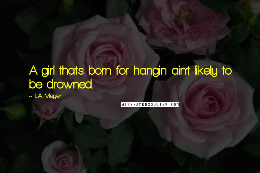 L.A. Meyer Quotes: A girl that's born for hangin' ain't likely to be drowned.