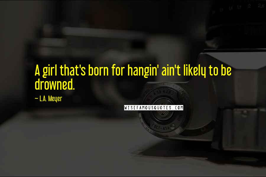 L.A. Meyer Quotes: A girl that's born for hangin' ain't likely to be drowned.