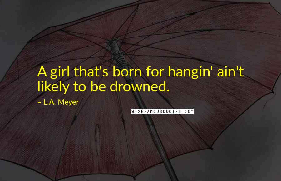 L.A. Meyer Quotes: A girl that's born for hangin' ain't likely to be drowned.