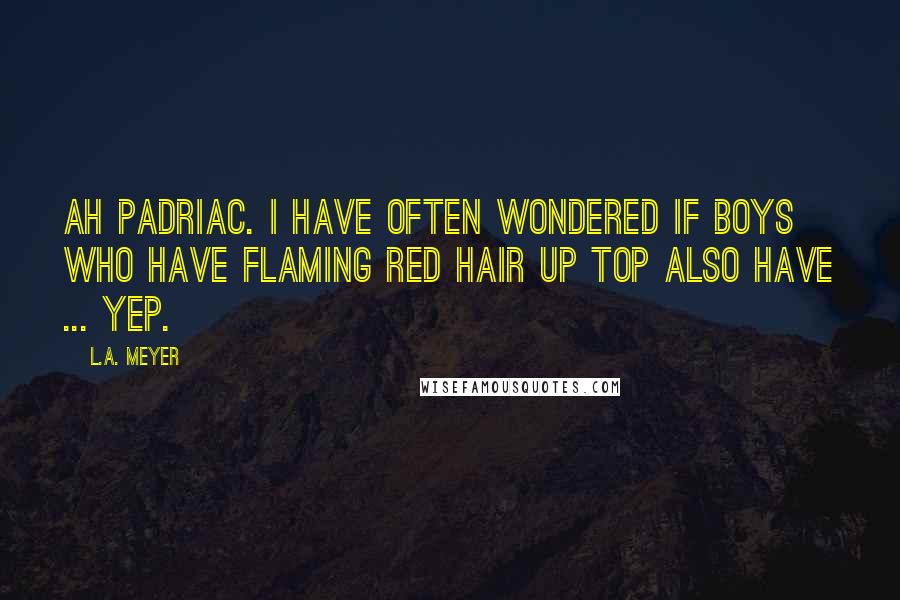 L.A. Meyer Quotes: Ah Padriac. I have often wondered if boys who have flaming red hair up top also have ... yep.