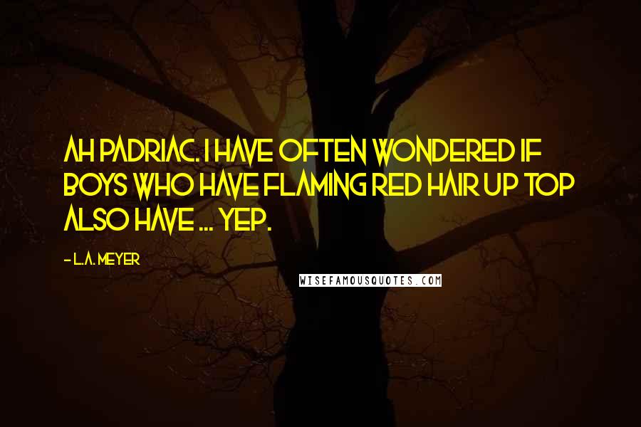 L.A. Meyer Quotes: Ah Padriac. I have often wondered if boys who have flaming red hair up top also have ... yep.