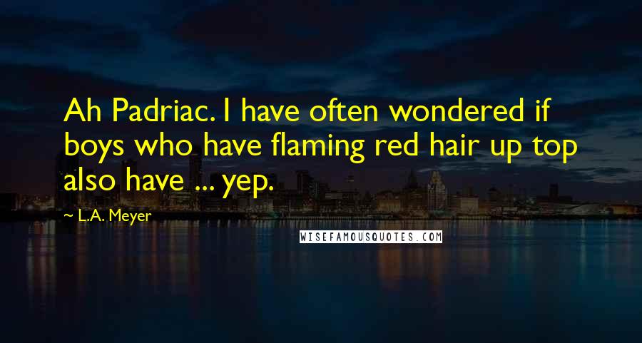 L.A. Meyer Quotes: Ah Padriac. I have often wondered if boys who have flaming red hair up top also have ... yep.