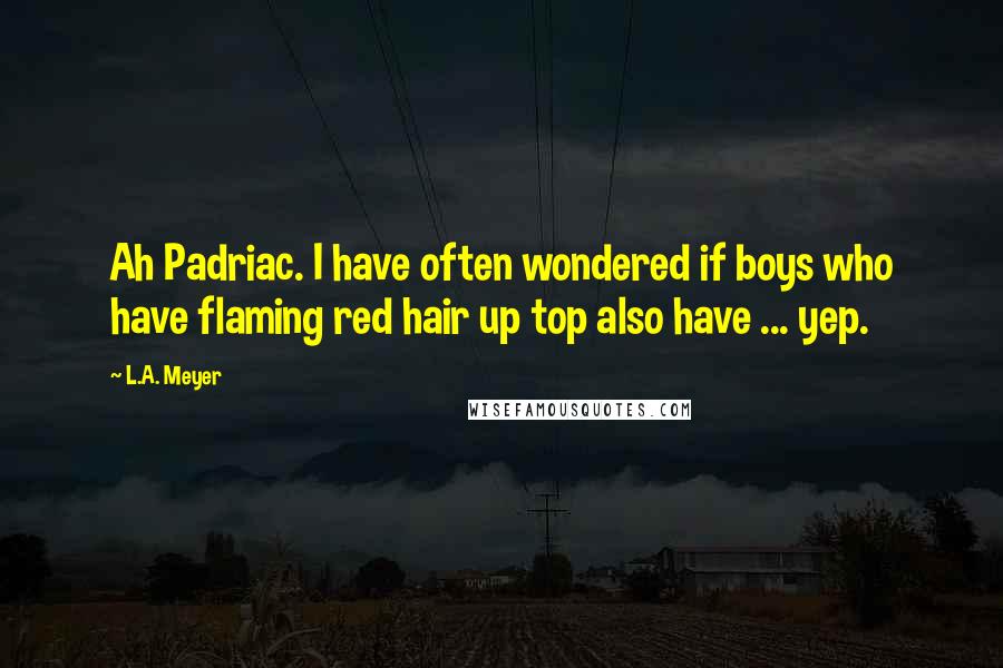 L.A. Meyer Quotes: Ah Padriac. I have often wondered if boys who have flaming red hair up top also have ... yep.