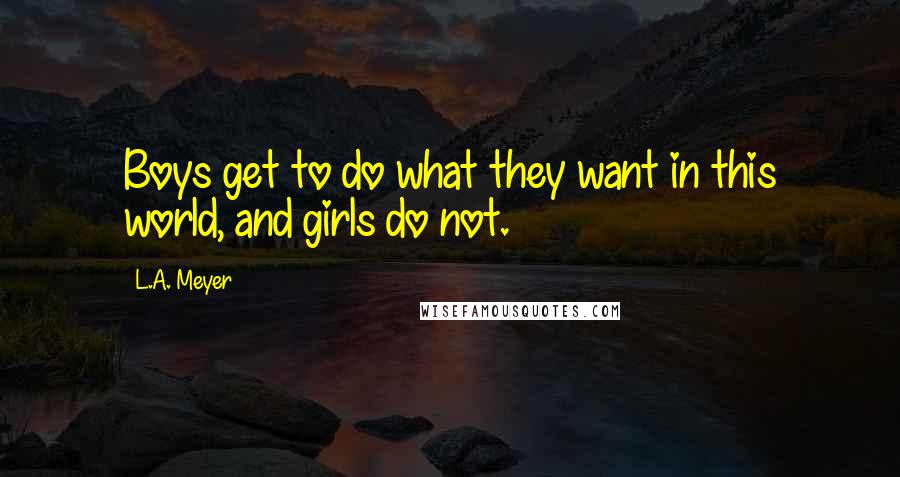 L.A. Meyer Quotes: Boys get to do what they want in this world, and girls do not.