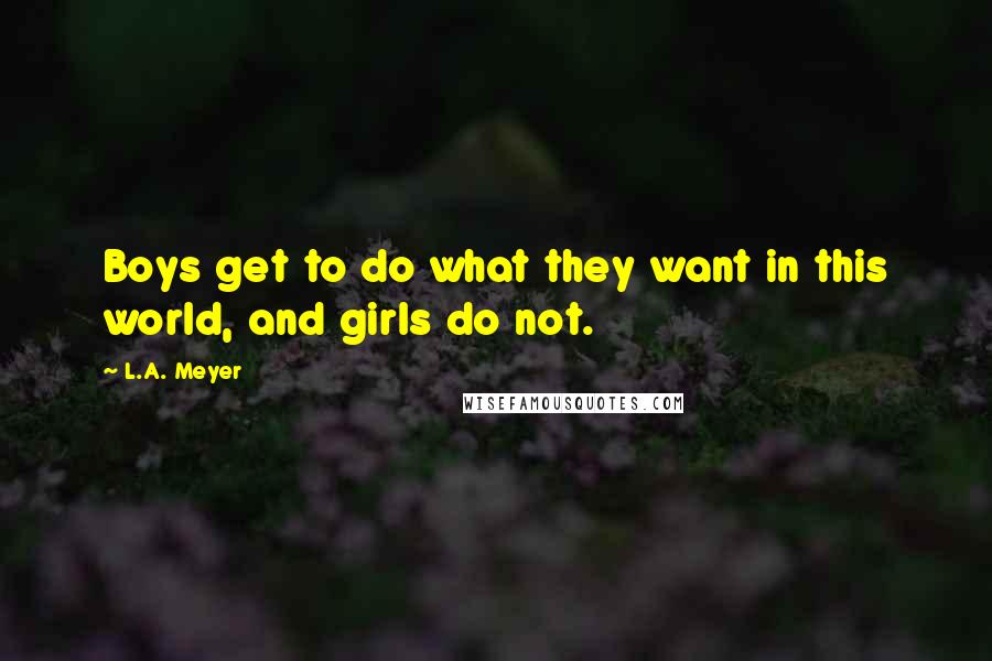 L.A. Meyer Quotes: Boys get to do what they want in this world, and girls do not.