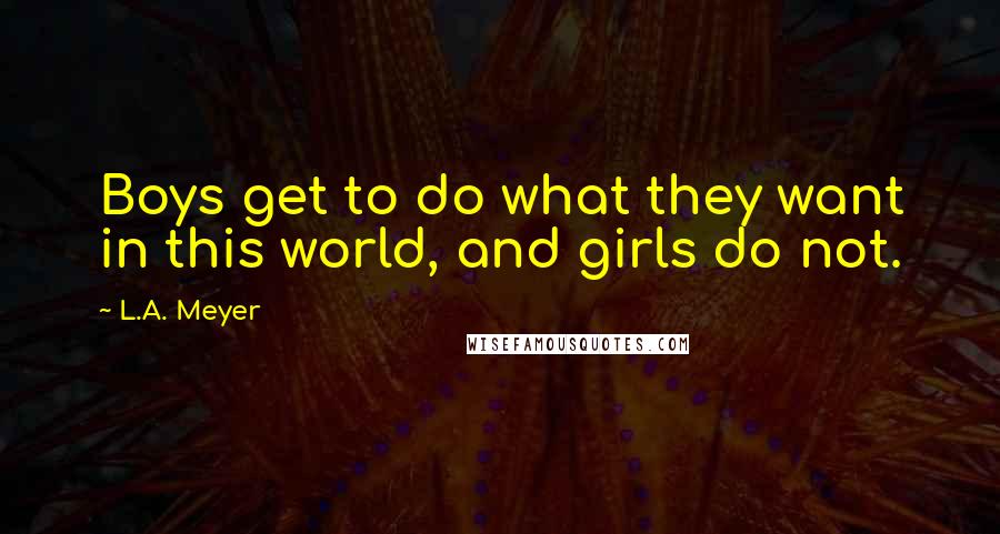 L.A. Meyer Quotes: Boys get to do what they want in this world, and girls do not.