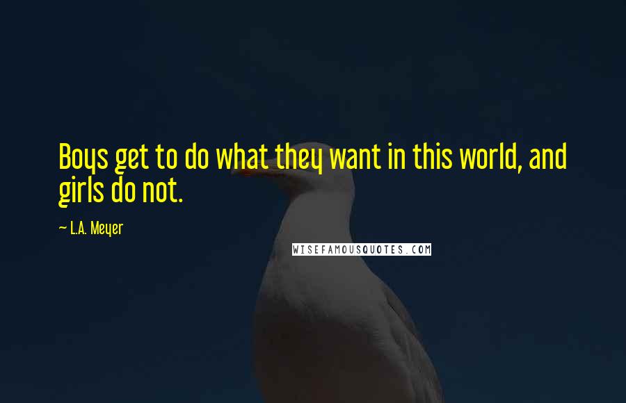 L.A. Meyer Quotes: Boys get to do what they want in this world, and girls do not.