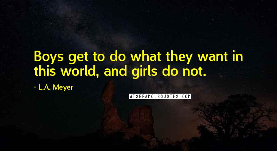 L.A. Meyer Quotes: Boys get to do what they want in this world, and girls do not.