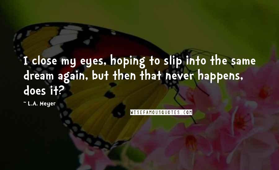 L.A. Meyer Quotes: I close my eyes, hoping to slip into the same dream again, but then that never happens, does it?