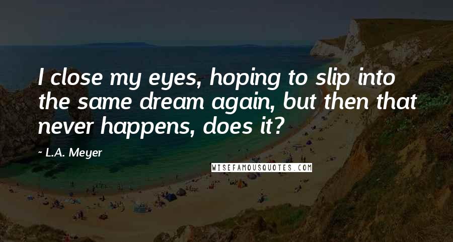 L.A. Meyer Quotes: I close my eyes, hoping to slip into the same dream again, but then that never happens, does it?