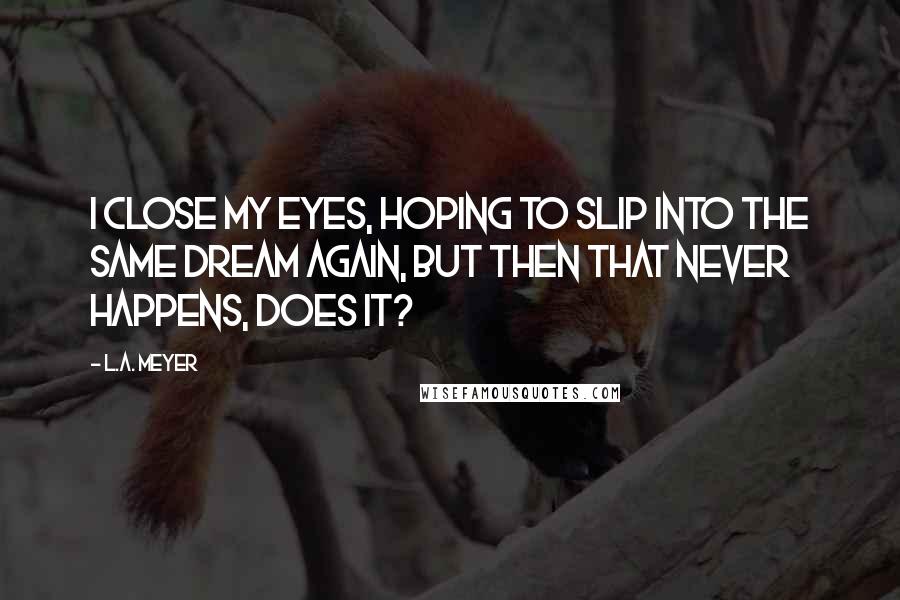 L.A. Meyer Quotes: I close my eyes, hoping to slip into the same dream again, but then that never happens, does it?