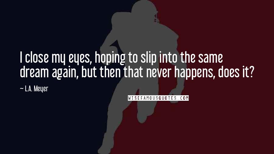 L.A. Meyer Quotes: I close my eyes, hoping to slip into the same dream again, but then that never happens, does it?