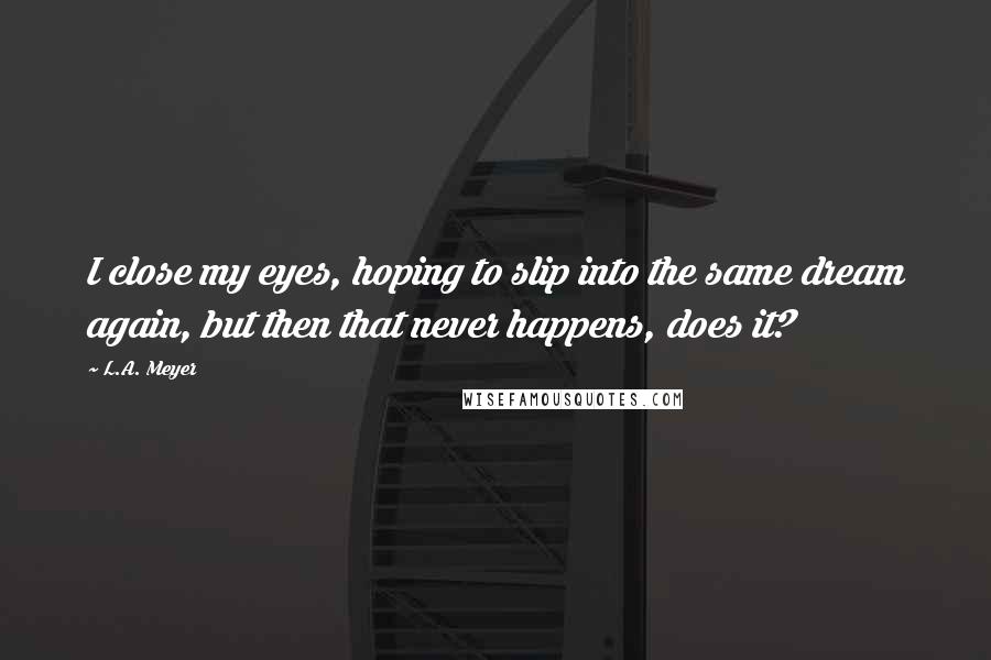 L.A. Meyer Quotes: I close my eyes, hoping to slip into the same dream again, but then that never happens, does it?