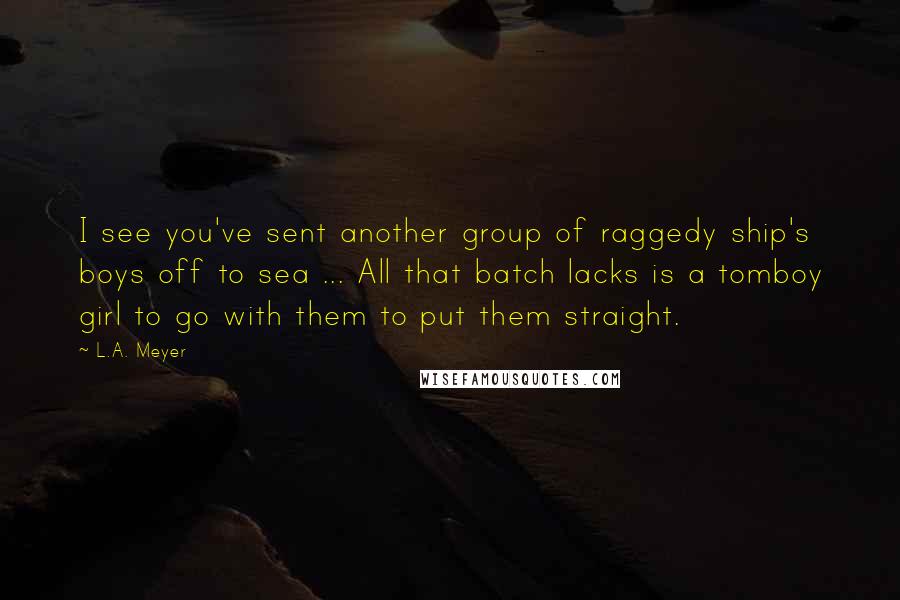 L.A. Meyer Quotes: I see you've sent another group of raggedy ship's boys off to sea ... All that batch lacks is a tomboy girl to go with them to put them straight.