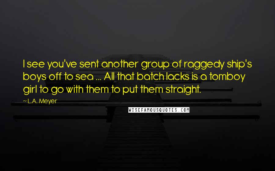 L.A. Meyer Quotes: I see you've sent another group of raggedy ship's boys off to sea ... All that batch lacks is a tomboy girl to go with them to put them straight.