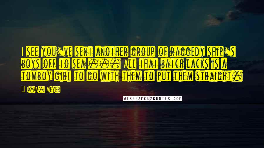 L.A. Meyer Quotes: I see you've sent another group of raggedy ship's boys off to sea ... All that batch lacks is a tomboy girl to go with them to put them straight.