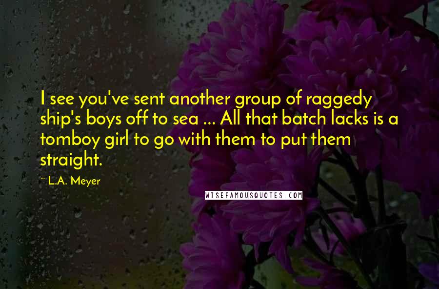 L.A. Meyer Quotes: I see you've sent another group of raggedy ship's boys off to sea ... All that batch lacks is a tomboy girl to go with them to put them straight.